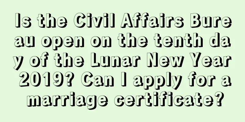 Is the Civil Affairs Bureau open on the tenth day of the Lunar New Year 2019? Can I apply for a marriage certificate?