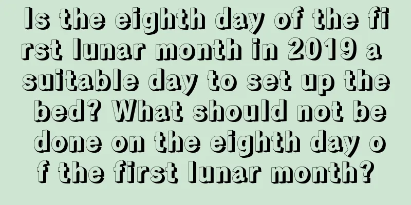 Is the eighth day of the first lunar month in 2019 a suitable day to set up the bed? What should not be done on the eighth day of the first lunar month?