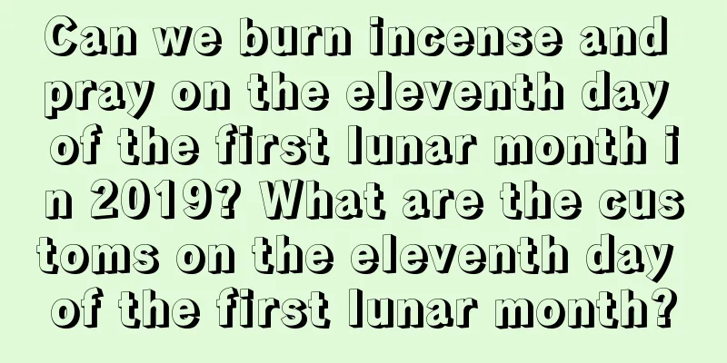 Can we burn incense and pray on the eleventh day of the first lunar month in 2019? What are the customs on the eleventh day of the first lunar month?