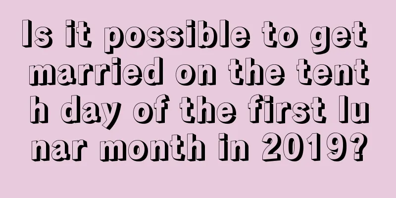 Is it possible to get married on the tenth day of the first lunar month in 2019?