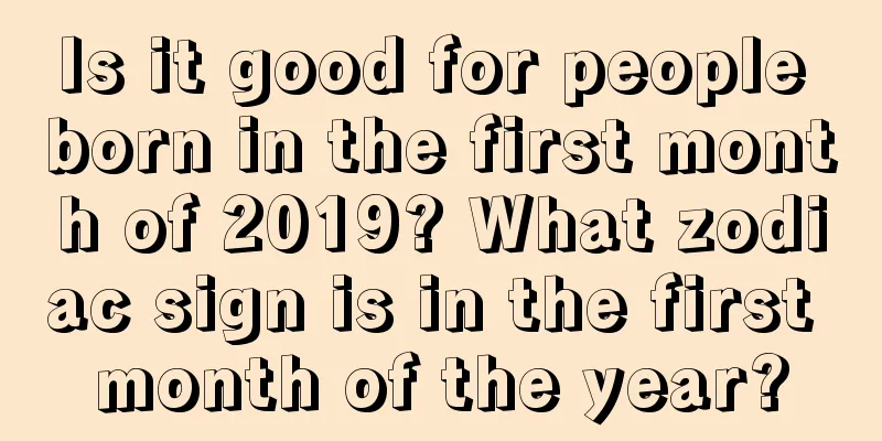 Is it good for people born in the first month of 2019? What zodiac sign is in the first month of the year?
