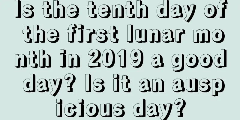 Is the tenth day of the first lunar month in 2019 a good day? Is it an auspicious day?