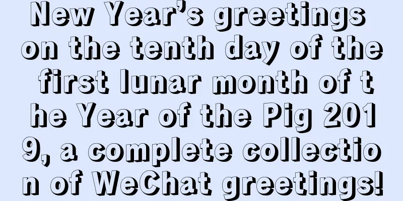 New Year’s greetings on the tenth day of the first lunar month of the Year of the Pig 2019, a complete collection of WeChat greetings!