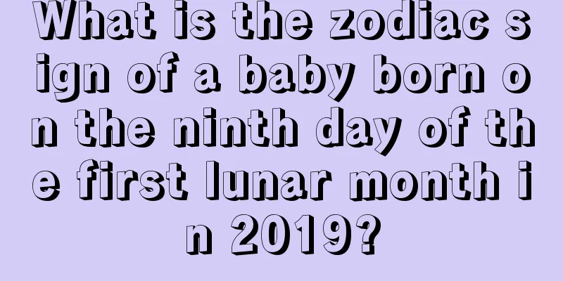 What is the zodiac sign of a baby born on the ninth day of the first lunar month in 2019?