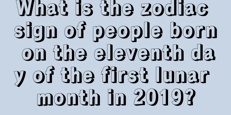 What is the zodiac sign of people born on the eleventh day of the first lunar month in 2019?