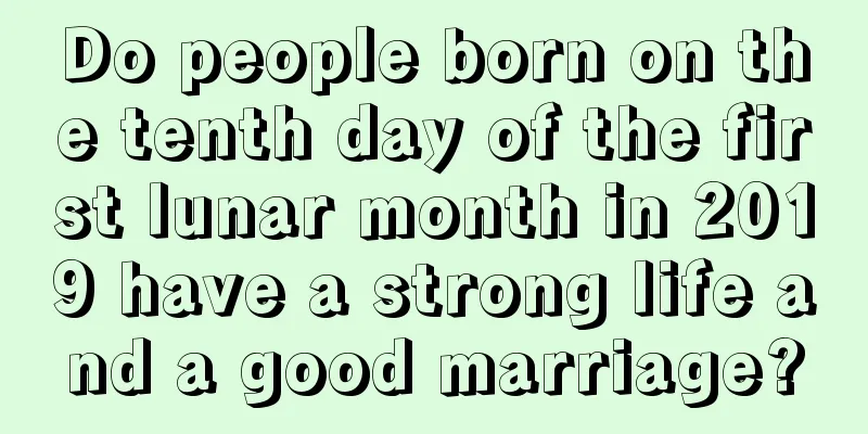 Do people born on the tenth day of the first lunar month in 2019 have a strong life and a good marriage?