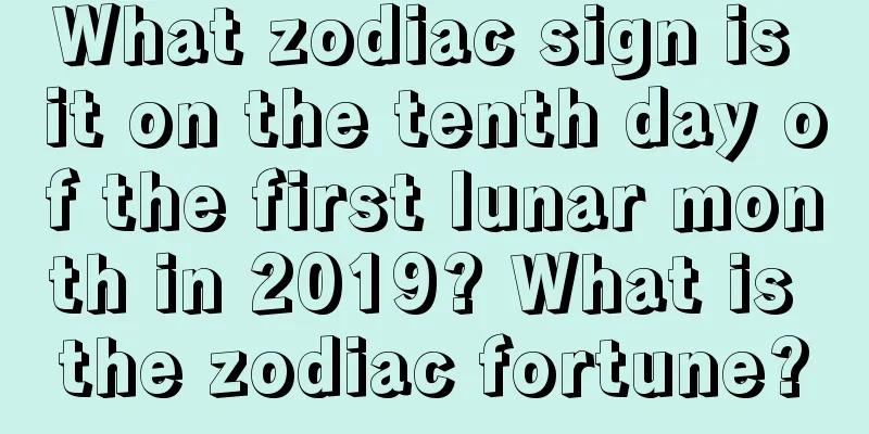 What zodiac sign is it on the tenth day of the first lunar month in 2019? What is the zodiac fortune?