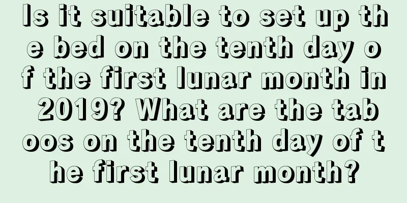 Is it suitable to set up the bed on the tenth day of the first lunar month in 2019? What are the taboos on the tenth day of the first lunar month?