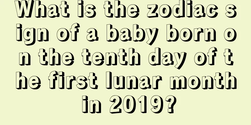 What is the zodiac sign of a baby born on the tenth day of the first lunar month in 2019?