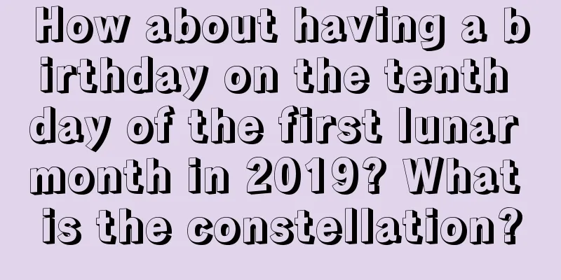 How about having a birthday on the tenth day of the first lunar month in 2019? What is the constellation?