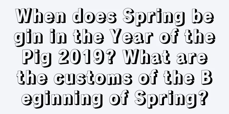 When does Spring begin in the Year of the Pig 2019? What are the customs of the Beginning of Spring?