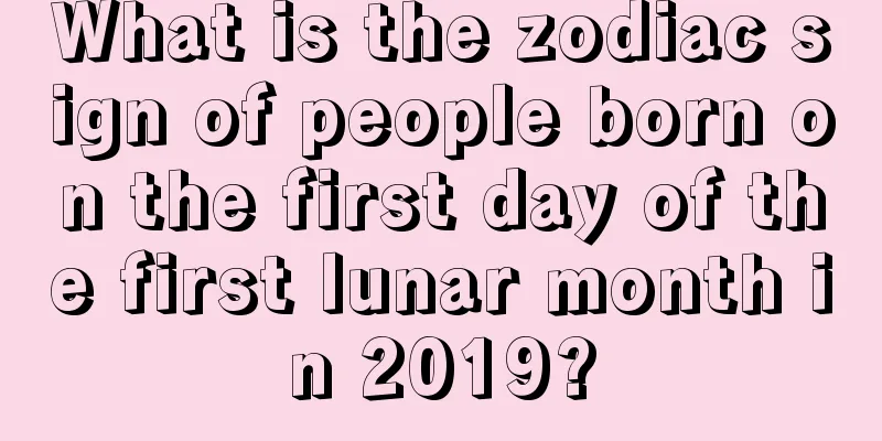 What is the zodiac sign of people born on the first day of the first lunar month in 2019?