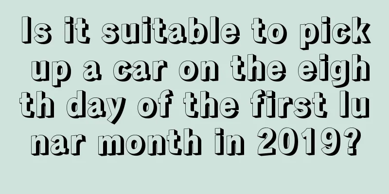 Is it suitable to pick up a car on the eighth day of the first lunar month in 2019?