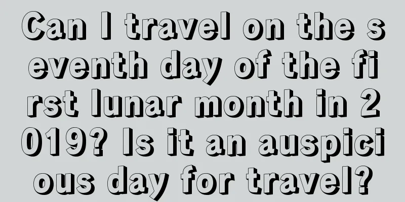 Can I travel on the seventh day of the first lunar month in 2019? Is it an auspicious day for travel?