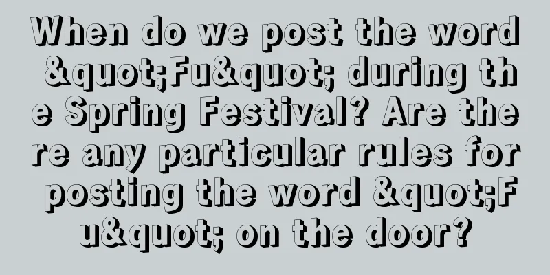 When do we post the word "Fu" during the Spring Festival? Are there any particular rules for posting the word "Fu" on the door?
