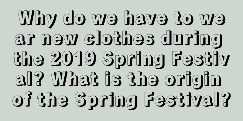 Why do we have to wear new clothes during the 2019 Spring Festival? What is the origin of the Spring Festival?