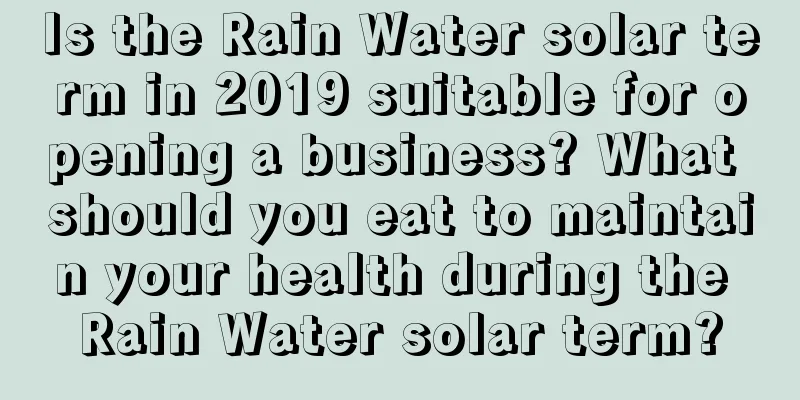 Is the Rain Water solar term in 2019 suitable for opening a business? What should you eat to maintain your health during the Rain Water solar term?