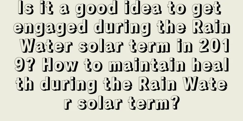 Is it a good idea to get engaged during the Rain Water solar term in 2019? How to maintain health during the Rain Water solar term?