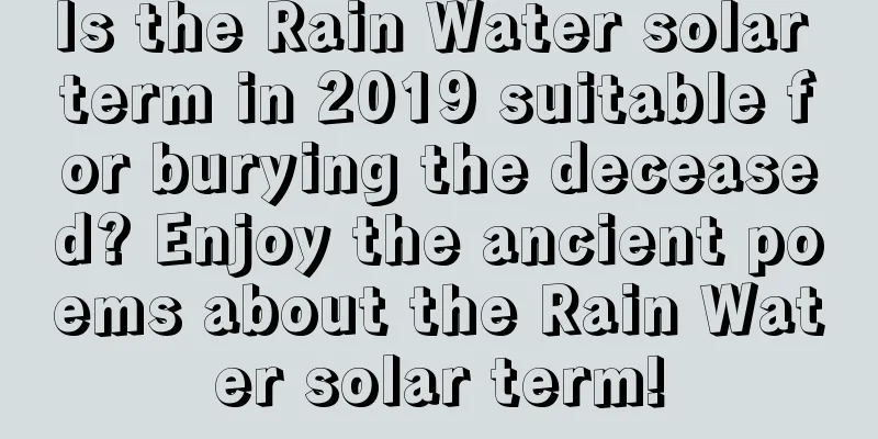 Is the Rain Water solar term in 2019 suitable for burying the deceased? Enjoy the ancient poems about the Rain Water solar term!