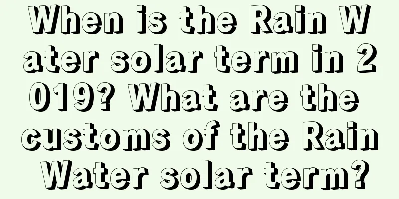 When is the Rain Water solar term in 2019? What are the customs of the Rain Water solar term?