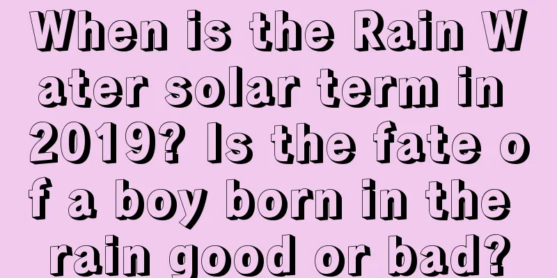 When is the Rain Water solar term in 2019? Is the fate of a boy born in the rain good or bad?