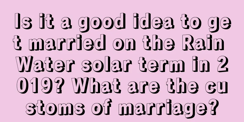 Is it a good idea to get married on the Rain Water solar term in 2019? What are the customs of marriage?
