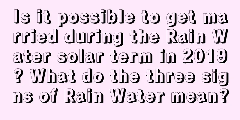 Is it possible to get married during the Rain Water solar term in 2019? What do the three signs of Rain Water mean?