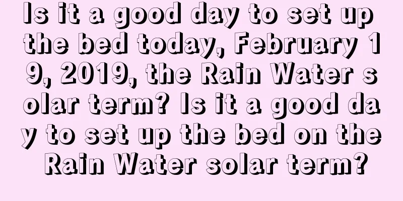 Is it a good day to set up the bed today, February 19, 2019, the Rain Water solar term? Is it a good day to set up the bed on the Rain Water solar term?
