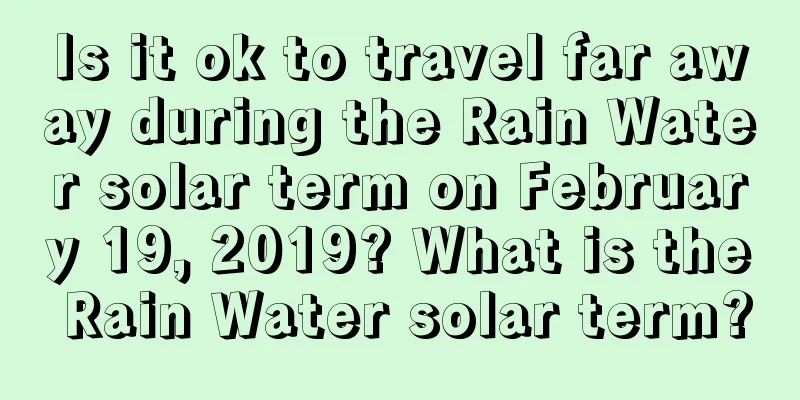 Is it ok to travel far away during the Rain Water solar term on February 19, 2019? What is the Rain Water solar term?
