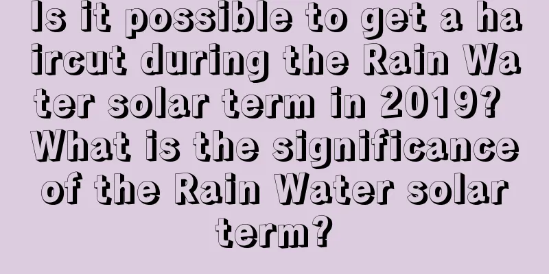 Is it possible to get a haircut during the Rain Water solar term in 2019? What is the significance of the Rain Water solar term?