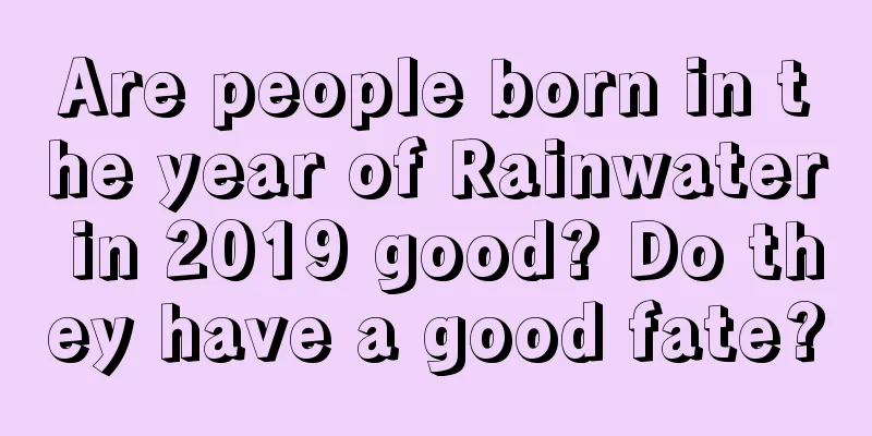 Are people born in the year of Rainwater in 2019 good? Do they have a good fate?