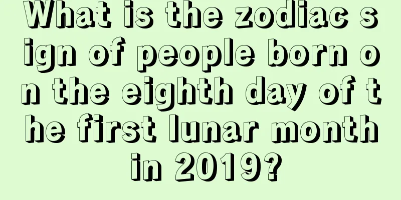 What is the zodiac sign of people born on the eighth day of the first lunar month in 2019?