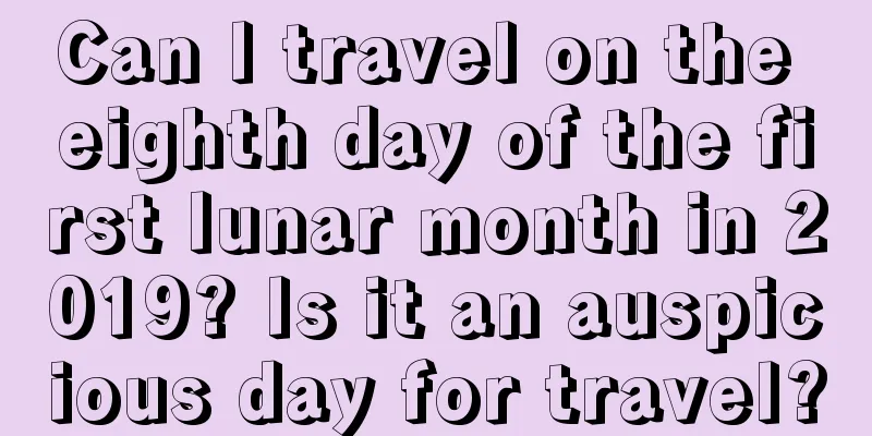 Can I travel on the eighth day of the first lunar month in 2019? Is it an auspicious day for travel?