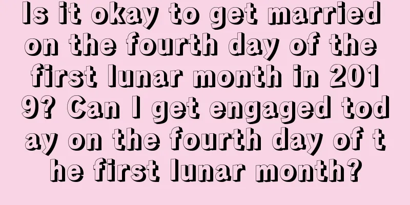 Is it okay to get married on the fourth day of the first lunar month in 2019? Can I get engaged today on the fourth day of the first lunar month?