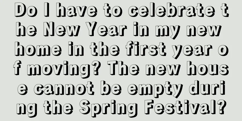 Do I have to celebrate the New Year in my new home in the first year of moving? The new house cannot be empty during the Spring Festival?