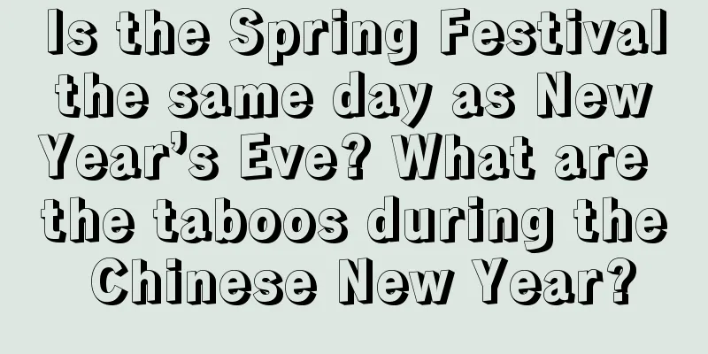 Is the Spring Festival the same day as New Year’s Eve? What are the taboos during the Chinese New Year?