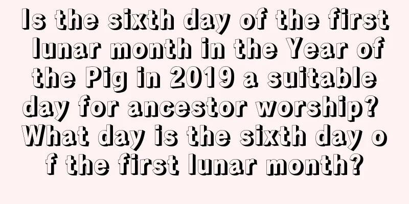 Is the sixth day of the first lunar month in the Year of the Pig in 2019 a suitable day for ancestor worship? What day is the sixth day of the first lunar month?