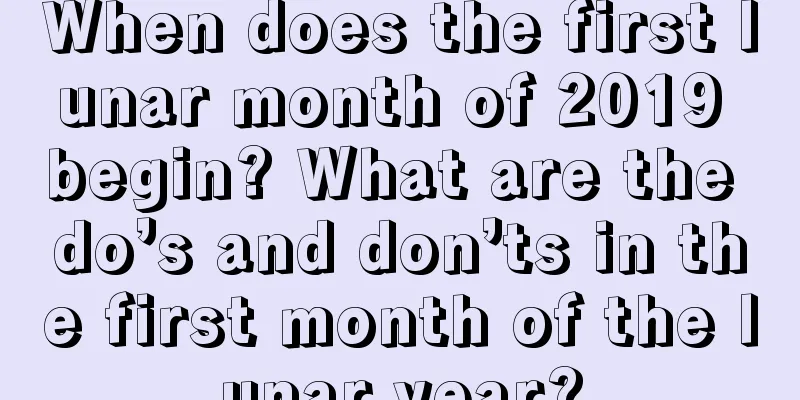 When does the first lunar month of 2019 begin? What are the do’s and don’ts in the first month of the lunar year?