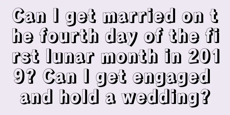 Can I get married on the fourth day of the first lunar month in 2019? Can I get engaged and hold a wedding?