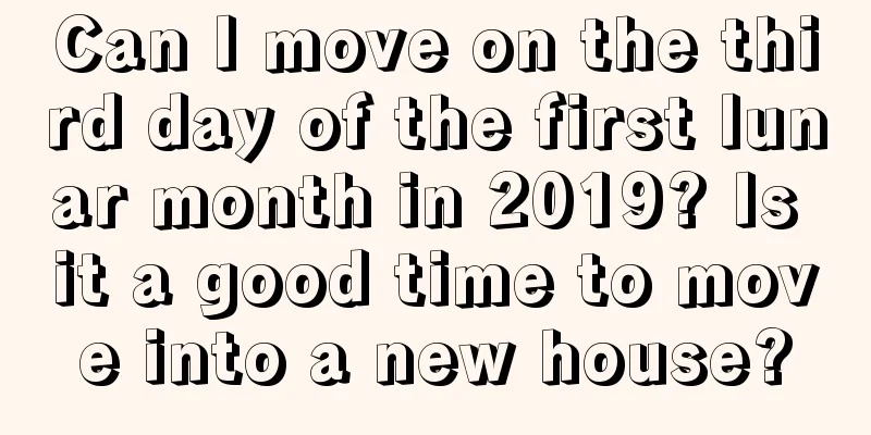 Can I move on the third day of the first lunar month in 2019? Is it a good time to move into a new house?
