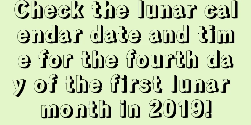 Check the lunar calendar date and time for the fourth day of the first lunar month in 2019!
