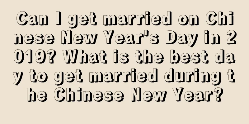 Can I get married on Chinese New Year's Day in 2019? What is the best day to get married during the Chinese New Year?