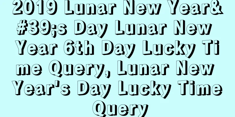 2019 Lunar New Year's Day Lunar New Year 6th Day Lucky Time Query, Lunar New Year's Day Lucky Time Query