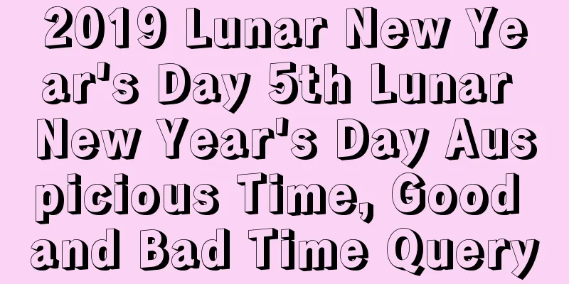 2019 Lunar New Year's Day 5th Lunar New Year's Day Auspicious Time, Good and Bad Time Query