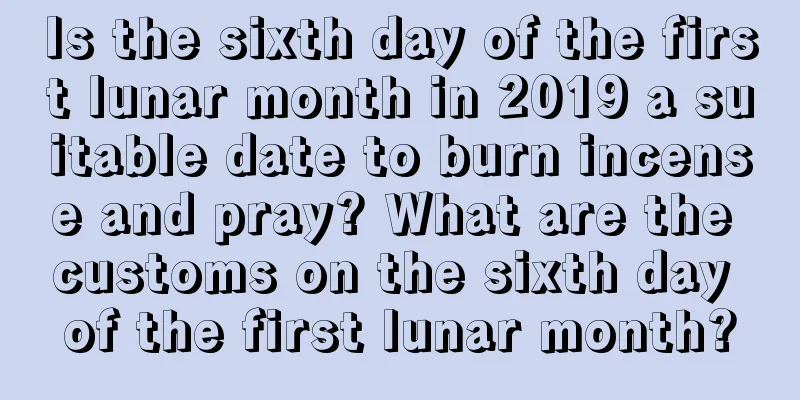 Is the sixth day of the first lunar month in 2019 a suitable date to burn incense and pray? What are the customs on the sixth day of the first lunar month?