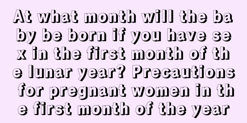 At what month will the baby be born if you have sex in the first month of the lunar year? Precautions for pregnant women in the first month of the year