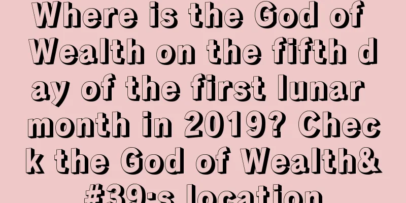 Where is the God of Wealth on the fifth day of the first lunar month in 2019? Check the God of Wealth's location