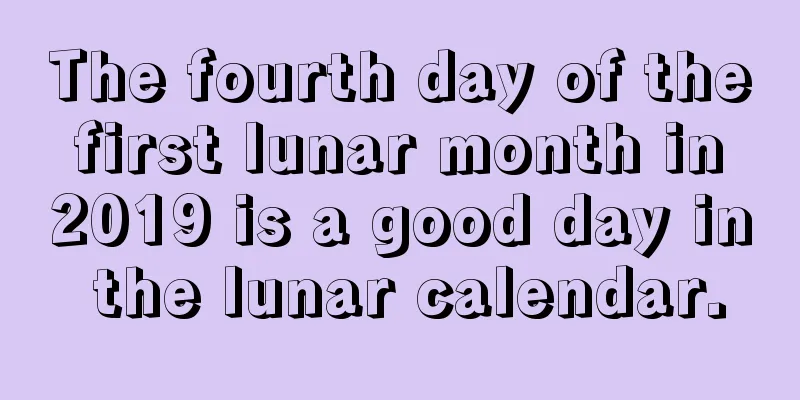 The fourth day of the first lunar month in 2019 is a good day in the lunar calendar.