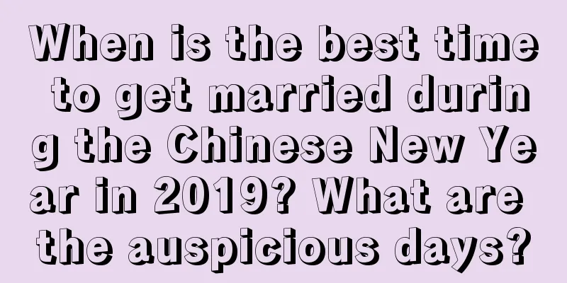 When is the best time to get married during the Chinese New Year in 2019? What are the auspicious days?