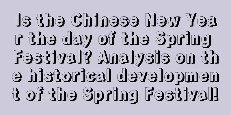 Is the Chinese New Year the day of the Spring Festival? Analysis on the historical development of the Spring Festival!